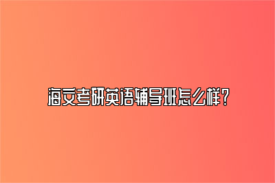 海文考研英语辅导班怎么样？