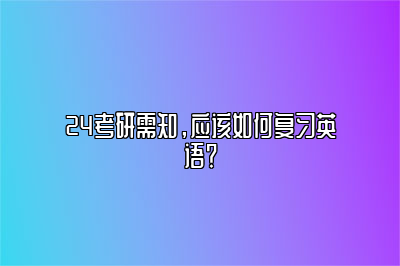 24考研需知，应该如何复习英语？ 