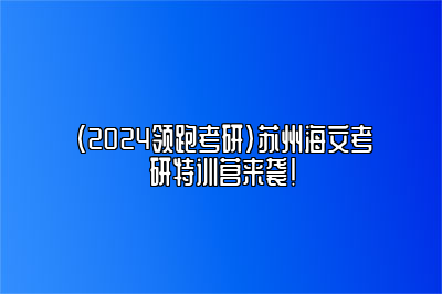 （2024领跑考研）苏州海文考研特训营来袭！ 