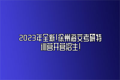 2023年全新！徐州海文考研特训营开营招生！ 