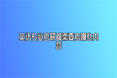 英语专业考研都需要考哪些内容？ 