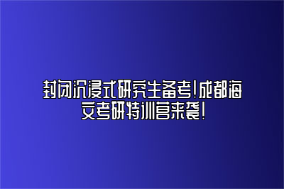 封闭沉浸式研究生备考！成都海文考研特训营来袭！ 