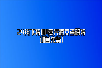 24线下特训！嘉兴海文考研特训营来袭！ 