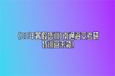 （23年暑假培训）南通海文考研特训营来袭！ 