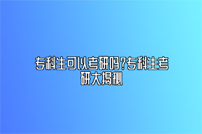 专科生可以考研吗？专科生考研大揭秘 