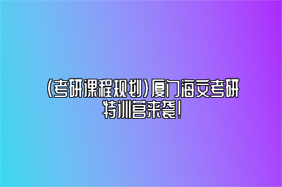 （考研课程规划）厦门海文考研特训营来袭！ 