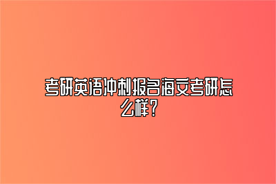 考研英语冲刺报名海文考研怎么样？ 