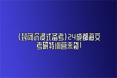 （封闭沉浸式备考）24成都海文考研特训营来袭！ 