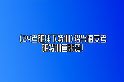 （24考研线下特训）绍兴海文考研特训营来袭！ 