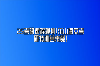 25考研课程规划！乐山海文考研特训营来袭！ 