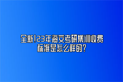 全新！23年海文考研集训收费标准是怎么样的？