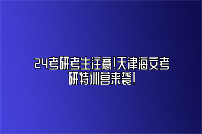 24考研考生注意！天津海文考研特训营来袭！ 