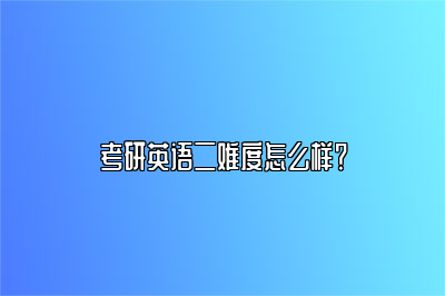 考研英语二难度怎么样？ 