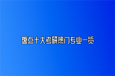 盘点十大考研热门专业一览 