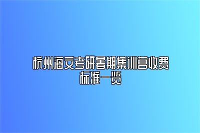 杭州海文考研暑期集训营收费标准一览 