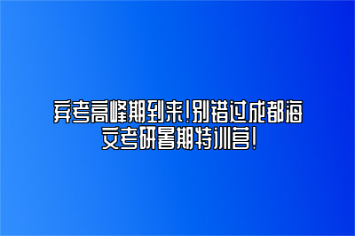 弃考高峰期到来！别错过成都海文考研暑期特训营！