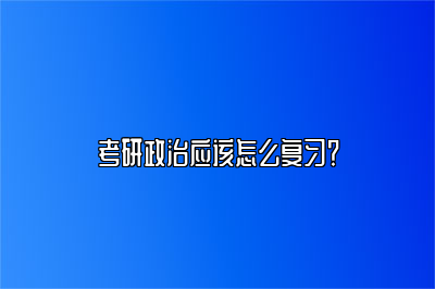 考研政治应该怎么复习？ 