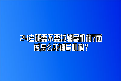 24考研要不要找辅导机构？应该怎么找辅导机构？ 