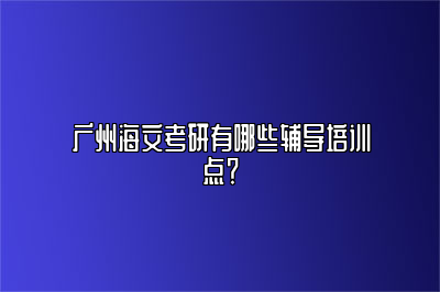 广州海文考研有哪些辅导培训点？