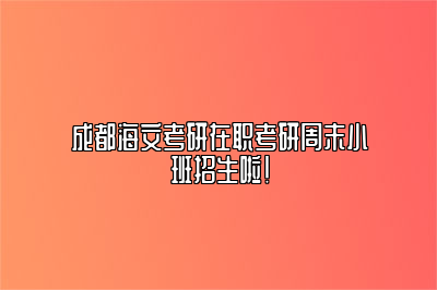 成都海文考研在职考研周末小班招生啦！