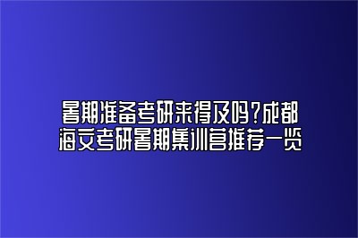 暑期准备考研来得及吗？成都海文考研暑期集训营推荐一览 