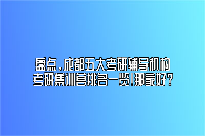 盘点，成都五大考研辅导机构考研集训营排名一览！那家好？ 