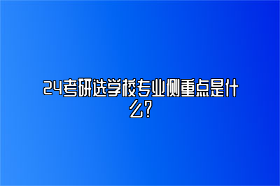 24考研选学校专业侧重点是什么？ 