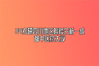 24考研四川地区院校分析—成都中医药大学 