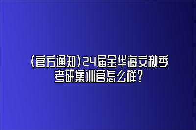 （官方通知）24届金华海文秋季考研集训营怎么样？ 