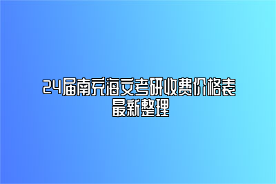 24届南充海文考研收费价格表 最新整理 