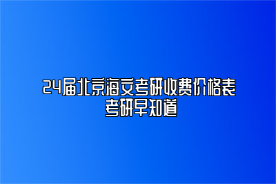 24届北京海文考研收费价格表 考研早知道 