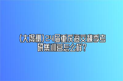 （大揭秘）24届重庆海文秋季考研集训营怎么样？ 