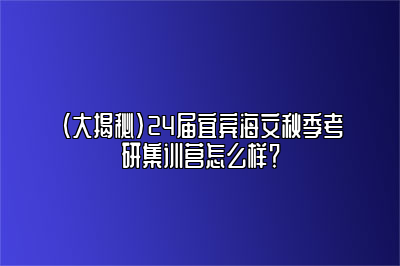 （大揭秘）24届宜宾海文秋季考研集训营怎么样？ 