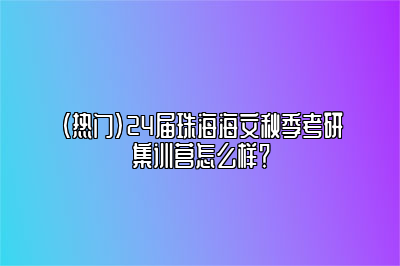 （热门）24届珠海海文秋季考研集训营怎么样？ 