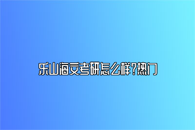 乐山海文考研怎么样？热门 