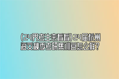 （24界考生来看看）24届杭州海文秋季考研集训营怎么样？ 