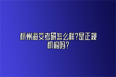 杭州海文考研怎么样？是正规机构吗？ 