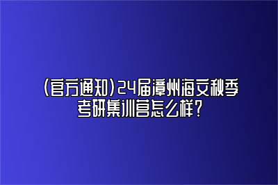 （官方通知）24届漳州海文秋季考研集训营怎么样？