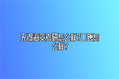 无锡海文考研怎么样？口碑怎么样？ 