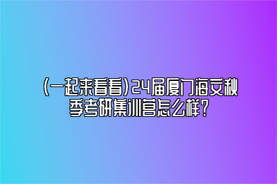 （一起来看看）24届厦门海文秋季考研集训营怎么样？ 