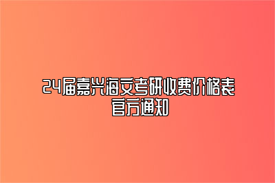 24届嘉兴海文考研收费价格表 官方通知 