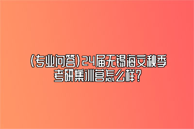 （专业问答）24届无锡海文秋季考研集训营怎么样？ 