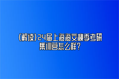 （解读）24届上海海文秋季考研集训营怎么样？ 