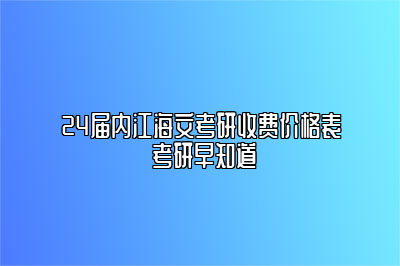 24届内江海文考研收费价格表 考研早知道 