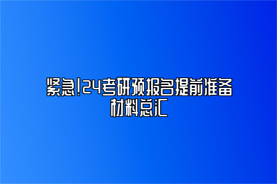 紧急！24考研预报名提前准备材料总汇 