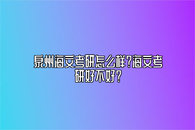 泉州海文考研怎么样？海文考研好不好？ 