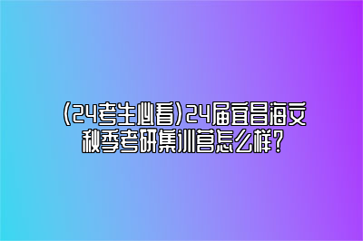 （24考生必看）24届宜昌海文秋季考研集训营怎么样？ 