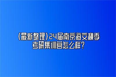 （最新整理）24届南京海文秋季考研集训营怎么样？ 