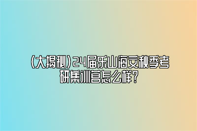 （大揭秘）24届乐山海文秋季考研集训营怎么样？ 