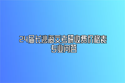 24届长沙海文考研收费价格表 专业问答